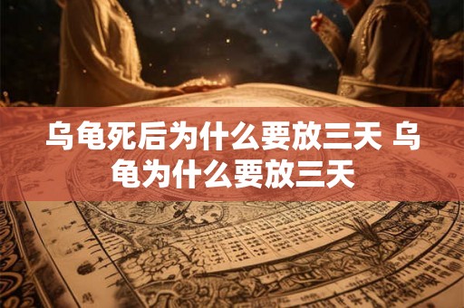 乌龟死后为什么要放三天 乌龟为什么要放三天 乌龟死后为什么要放三天 乌龟为什么要放三天