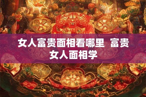 女人富贵面相看哪里  富贵女人面相学