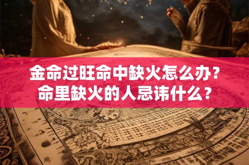 金命过旺命中缺火怎么办？命里缺火的人忌讳什么？