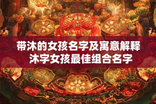 带沐的女孩名字及寓意解释  沐字女孩最佳组合名字