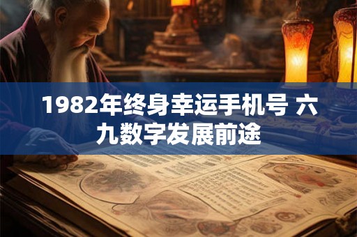 1982年终身幸运手机号 六九数字发展前途 1982年终身幸运手机号 六九数字发展前途