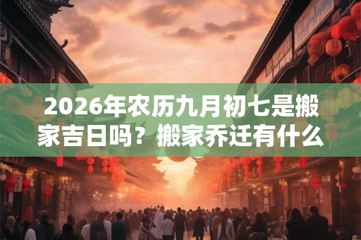 2026年农历九月初七是搬家吉日吗？搬家乔迁有什么喜忌？