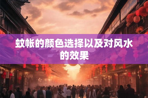 蚊帐的颜色选择以及对风水的效果 蚊帐的颜色选择以及对风水的效果