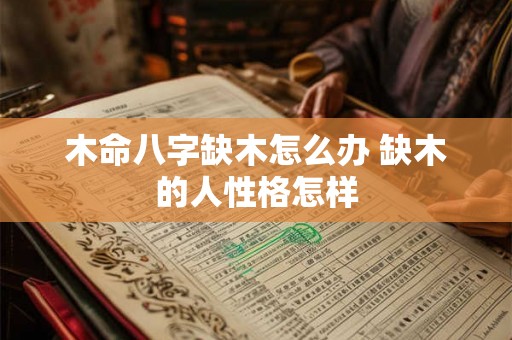木命八字缺木怎么办 缺木的人性格怎样 木命八字缺木怎么办 缺木的人性格怎样