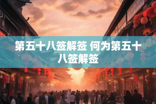 第五十八签解签 何为第五十八签解签 第五十八签解签 何为第五十八签解签