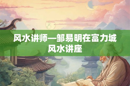 风水讲师—邹易明在富力城风水讲座