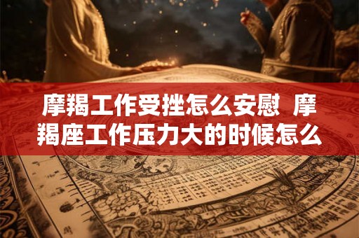 摩羯工作受挫怎么安慰 摩羯座工作压力大的时候怎么安慰 摩羯工作受挫怎么安慰 摩羯座工作压力大的时候怎么安慰