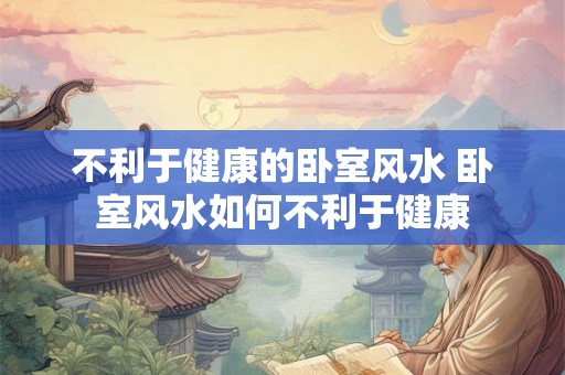 不利于健康的卧室风水 卧室风水如何不利于健康