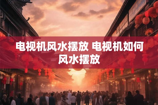 电视机风水摆放 电视机如何风水摆放
