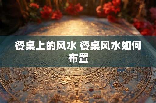 餐桌上的风水 餐桌风水如何布置