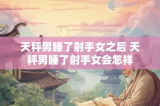 天秤男睡了射手女之后 天秤男睡了射手女会怎样