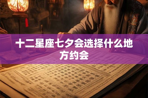 十二星座七夕会选择什么地方约会