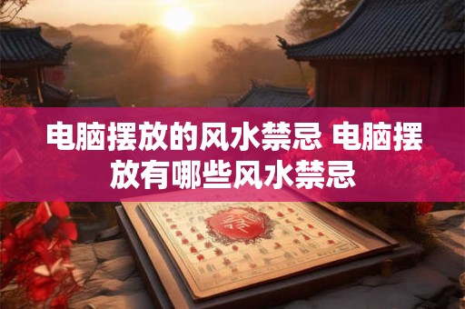 电脑摆放的风水禁忌 电脑摆放有哪些风水禁忌