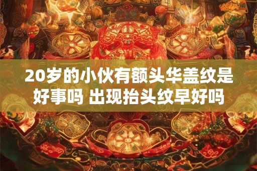 20岁的小伙有额头华盖纹是好事吗 出现抬头纹早好吗