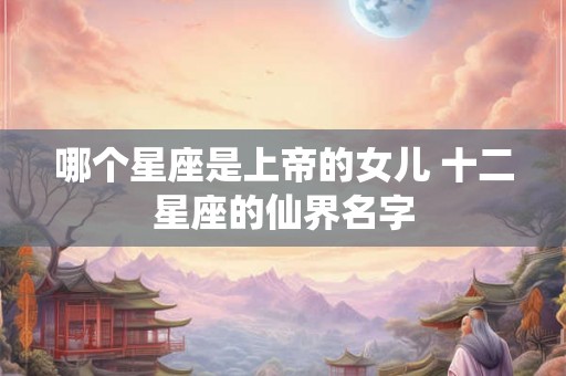 哪个星座是上帝的女儿 十二星座的仙界名字