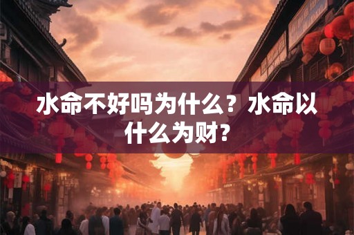 水命不好吗为什么？水命以什么为财？