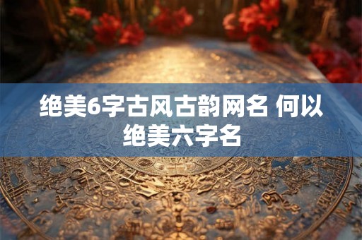 绝美6字古风古韵网名 何以绝美六字名