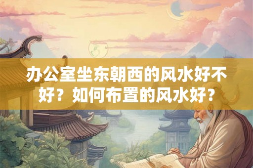 办公室坐东朝西的风水好不好？如何布置的风水好？
