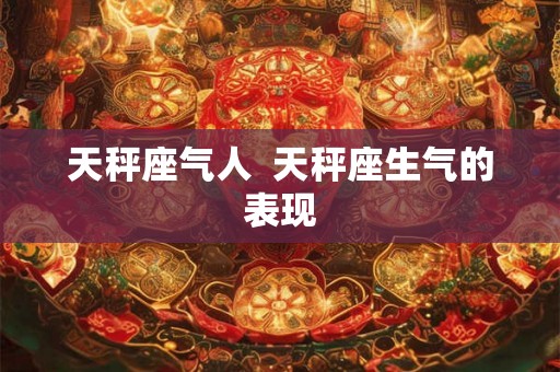 天秤座气人  天秤座生气的表现