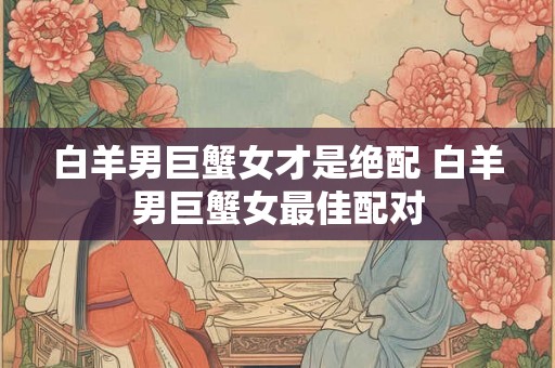 白羊男巨蟹女才是绝配 白羊男巨蟹女最佳配对