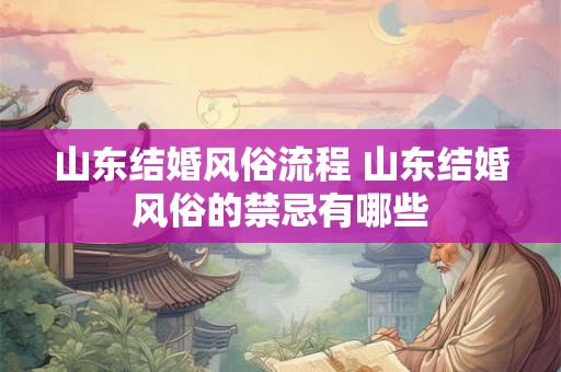 山东结婚风俗流程 山东结婚风俗的禁忌有哪些
