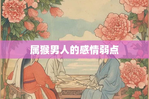 属猴男人的感情弱点 属猴男人的感情弱点
