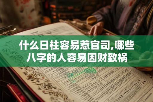 什么日柱容易惹官司,哪些八字的人容易因财致祸