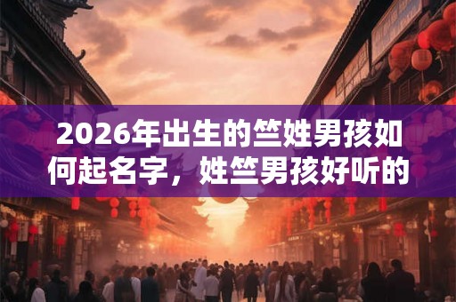 2026年出生的竺姓男孩如何起名字，姓竺男孩好听的名字