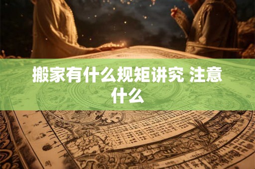 搬家有什么规矩讲究 注意什么