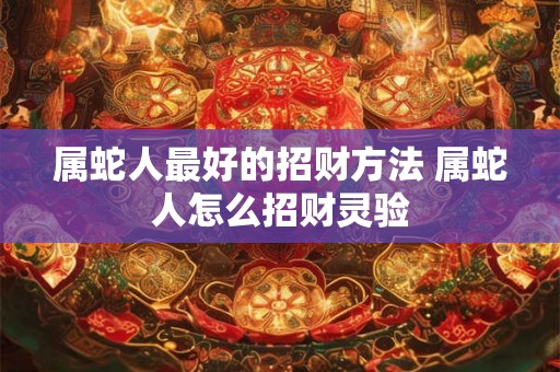 属蛇人最好的招财方法 属蛇人怎么招财灵验