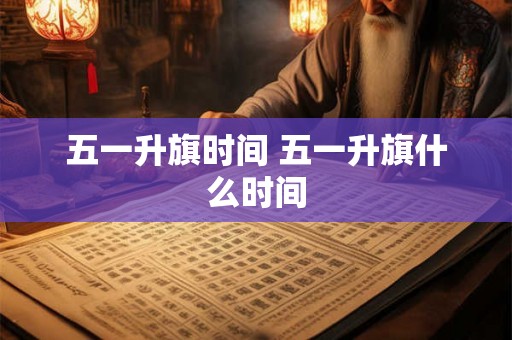 五一升旗时间 五一升旗什么时间