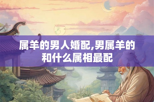 属羊的男人婚配,男属羊的和什么属相最配