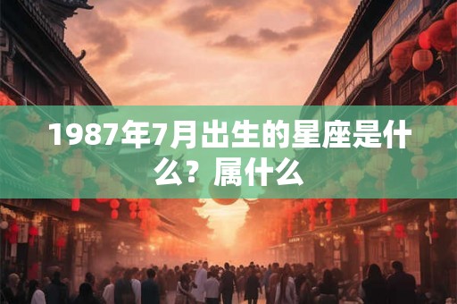 1987年7月出生的星座是什么？属什么