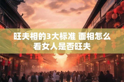 旺夫相的3大标准 面相怎么看女人是否旺夫