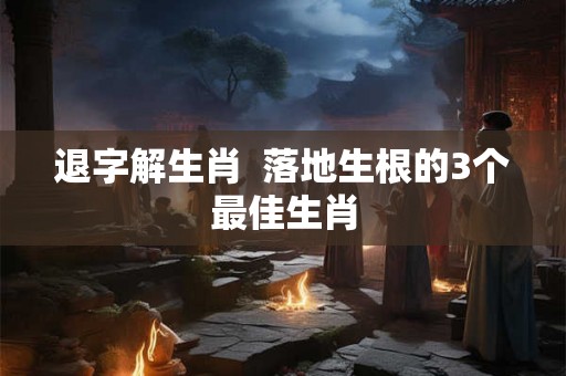 退字解生肖  落地生根的3个最佳生肖