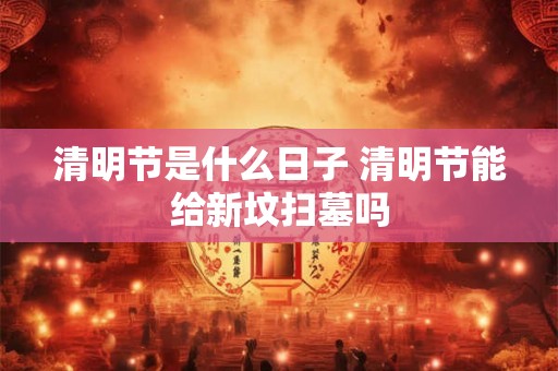 清明节是什么日子 清明节能给新坟扫墓吗