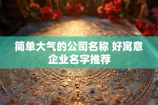 简单大气的公司名称 好寓意企业名字推荐 简单大气的公司名称 好寓意企业名字推荐