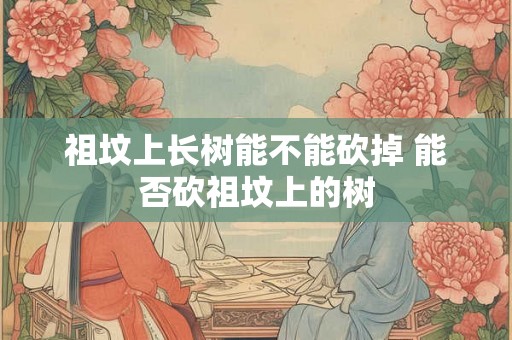 祖坟上长树能不能砍掉 能否砍祖坟上的树