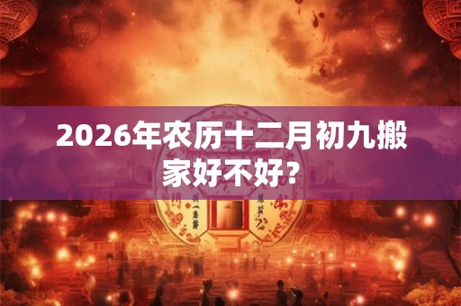 2026年农历十二月初九搬家好不好？