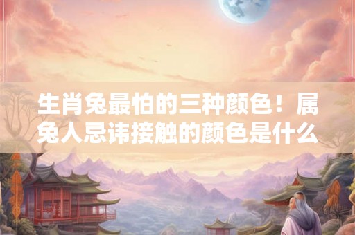 生肖兔最怕的三种颜色！属兔人忌讳接触的颜色是什么