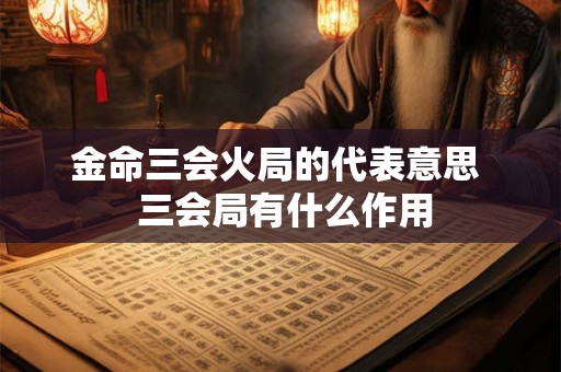 金命三会火局的代表意思  三会局有什么作用