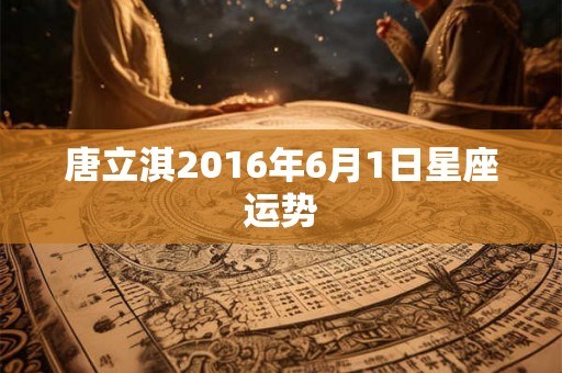 唐立淇2016年6月1日星座运势