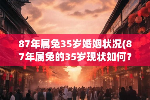 87年属兔35岁婚姻状况(87年属兔的35岁现状如何?) 87年属兔35岁婚姻状况(87年属兔的35岁现状如何?)