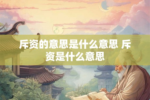 斥资的意思是什么意思 斥资是什么意思