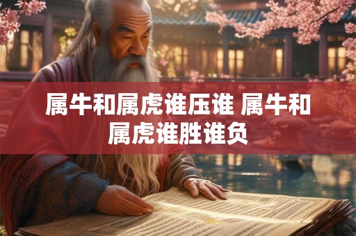 属牛和属虎谁压谁 属牛和属虎谁胜谁负