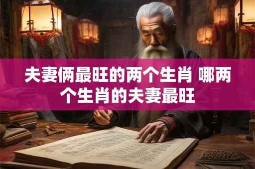 夫妻俩最旺的两个生肖 哪两个生肖的夫妻最旺 夫妻俩最旺的两个生肖 哪两个生肖的夫妻最旺
