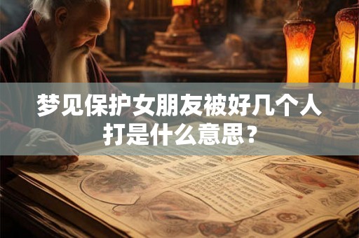 梦见保护女朋友被好几个人打是什么意思？
