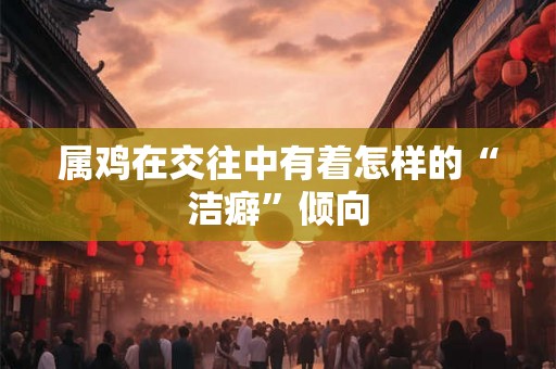 属鸡在交往中有着怎样的“洁癖”倾向
