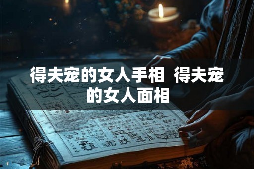 得夫宠的女人手相  得夫宠的女人面相