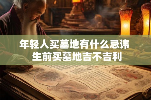 年轻人买墓地有什么忌讳 生前买墓地吉不吉利 年轻人买墓地有什么忌讳 生前买墓地吉不吉利